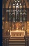 Anonymous - The Trial of the Pope of Rome: The Antichrist, Or Man of Sin ... for High Treason Against the Son of God