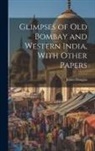 James Douglas - Glimpses of Old Bombay and Western India, With Other Papers
