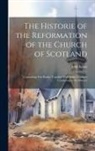 John Knox - The Historie of the Reformation of the Church of Scotland: Containing Five Books: Together With Some Treatises Conducing to the History