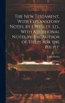 John Wesley - The New Testament, With Explanatory Notes, by J. Wesley. Ed., With Additional Notes by the Author of 'helps for the Pulpit'