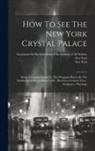 New York, Association for the Exhibition of the, New York (State) - How To See The New York Crystal Palace: Being A Concise Guide To The Principal Objects In The Exhibition As Remodelled, 1854.- Part First.-general Vie