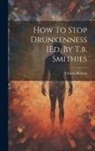 Charles Buxton - How To Stop Drunkenness [ed. By T.b. Smithies