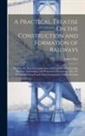 James Day - A Practical Treatise On the Construction and Formation of Railways: Showing the Practical Application and Expense of Excavating, Haulage, Embanking, a