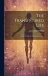 James Russell Miller - The Transfigured Life; Words to Help in Making Shining Lives