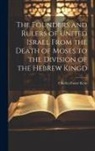 Charles Foster Kent - The Founders and Rulers of United Israel From the Death of Moses to the Division of the Hebrew Kingd