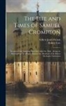 Robert Cole, Gilbert James French - The Life and Times of Samuel Crompton: Inventor of the Spinning Machine Called the Mule: Being the Substance of Two Papers Read to the Members of the