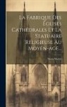 Victor Mortet - La Fabrique Des Églises Cathédrales Et La Statuaire Religieuse Au Moyen-age