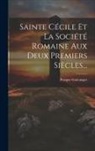 Prosper Guéranger - Sainte Cécile Et La Société Romaine Aux Deux Premiers Siècles