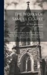 Samuel Clarke, Pre-1801 Imprint Collection (Library of - The Works Of Samuel Clarke: Sermons On Several Subjects. Eighteen Sermons On Several Occasions. Sixteen Sermons On The Being And Attributes Of God