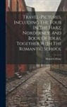 Heinrich Heine - Travel-pictures, Including The Tour In The Harz, Norderney, And Book Of Ideas, Together With The Romantic School