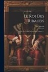 Paul Lacroix - Le Roi Des Ribauds: Histoire Du Temps De Louis Xii, Volume 1