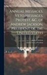Andrew Jackson, United States President (1829-1837 - Annual Messages, Veto Messages, Protest, &c. of Andrew Jackson, President of the United States