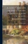 John Stuart - A Lost Chapter in the History of Mary Queen of Scots, Recovered