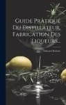 Édouard Robinet - Guide Pratique Du Distillateur, Fabrication Des Liqueurs