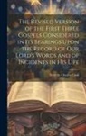 Frederic Charles Cook - The Revised Version of the First Three Gospels Considered in Its Bearings Upon the Record of Our Lord's Words and of Incidents in His Life