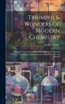 Geoffrey Martin - Triumphs & Wonders of Modern Chemistry: A Popular Treatise On Modern Chemistry and Its Marvels, Written in Non-Technical Language for General Readers