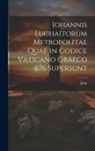 John - Iohannis Euchaitorum Metropolitae Quae in Codice Vaticano Graeco 676 Supersunt