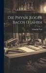 Sebastian Vogl - Die Physik Roger Bacos 13 Jahrh