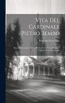 Giovanni Della Casa - Vita Del Cardinale Pietro Bembo: Descritta in Latino, Ed Ora Per La Prima Volta Recata in Italiano, Con Annotazioni