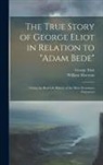 George Eliot, William Mottram - The True Story of George Eliot in Relation to "Adam Bede": Giving the Real Life History of the More Prominent Characters