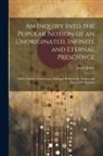 James Jones - An Inquiry Into the Popular Notion of an Unoriginated, Infinite and Eternal Prescience: With a Preface Containing a Dialogue Between the Author and On