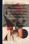 Alexander, Maximilian Wallies - Alexandri in Aristotelis Analyticorum Priorum Librum I Commentarium