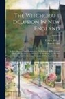 Robert Calef, Cotton Mather - The Witchcraft Delusion In New England: Its Rise, Progress, And Termination, As Exhibited By Dr. Cotton Mather In The Wonders Of The Invisible World
