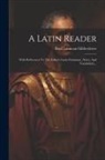 Basil Lanneau Gildersleeve - A Latin Reader: With References To The Editor's Latin Grammar, Notes, And Vocabulary