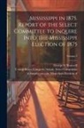 George S. (George Sewall) Boutwell, United States Congress Senate Select - Mississippi in 1875. Report of the Select Committee to Inquire Into the Mississippi Election of 1875; Volume 2