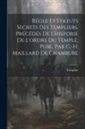 Templars - Régle Et Statuts Secrets Des Templiers, Précédés De L'historie De L'ordre Du Temple, Publ. Par C.-H. Maillard De Chambure
