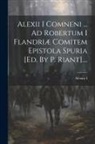 Alexius I ((Comnenus) Emperor of Cons - Alexii I Comneni ... Ad Robertum I Flandriæ Comitem Epistola Spuria [ed. By P. Riant]