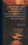 Johann David Wyss, Johann Rudolf Wyss - The Swiss Family Robinson, Or, Adventures Of A Father And Mother And Four Sons In A Desert Island