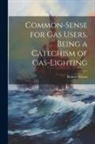 Robert Wilson - Common-Sense for Gas Users. Being a Catechism of Gas-Lighting
