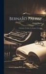 Ernest Dupuy - Bernard Palissy: L'homme, L'artiste, Le Savant, L'écrivain