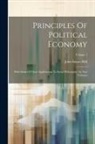 John Stuart Mill - Principles Of Political Economy: With Some Of Their Applications To Social Philosophy: In Two Volumes; Volume 1