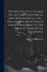 Samuel Taylor Coleridge - Prospectus Of A Course Of Lectures, Historical And Biographical, On ... Philosophy From Thales And Pythagoras To The Present Times By S.t. Coleridge