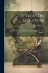 John Flaxman - Lectures On Sculpture: As Delivered Before the President and Members of the Royal Academy