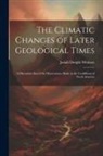 Josiah Dwight Whitney - The Climatic Changes of Later Geological Times: A Discussion Based On Observations Made in the Cordilleras of North America