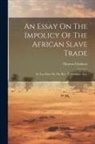 Thomas Clarkson - An Essay On The Impolicy Of The African Slave Trade: In Two Parts. By The Rev. T. Clarkson, M.a