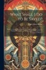 Enoch Edwin Byrum - What Shall I Do to Be Saved?: Words of Advice, Warning, and Encouragement to the Unsaved, Pointing Out the Way to Salvation, and the Requirements Ne