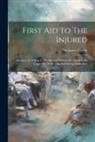 James Cantlie - First Aid To The Injured: Arranged According To The Revised Syllabus Of The First Aid Course Of The St. John Ambulance Assoication