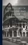 Edward Gibbon - The History Of The Decline And Fall Of The Roman Empire, 1: Complete In Eight Volumes