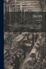 Anonymous - Iron: An Illustrated Weekly Journal for Iron and Steel Manufacturers, Metallurgists, Mine Proprietors, Engineers, Shipbuilde