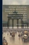 David Gottfried Schöber - Beytrag Zur Lieder-historie Betreffend Die Evangelischen Gesang-bücher, Welche Bey Lebzeiten Lutheri Zum Druck Befördert Worden