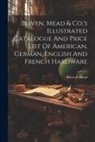Bliven &amp;. Mead - Bliven, Mead & Co.'s Illustrated Catalogue And Price List Of American, German, English And French Hardware