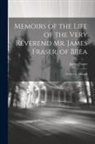 James Fraser - Memoirs of the Life of the Very Reverend Mr. James Fraser, of Brea: ... Written by Himself