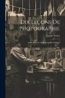 Eugène Trutat - Dix Leçons De Photographie: Cours Professé Au Muséum De Toulouse