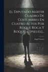Angel Cuervo - El Diputado Mártir Cuadro De Costumbres En Cuatro Actos Por Roque Roca Y Roquete [pseud.]