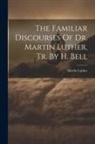 Martin Luther - The Familiar Discourses Of Dr. Martin Luther, Tr. By H. Bell