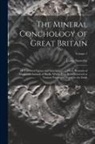 James Sowerby - The Mineral Conchology of Great Britain: Or Coloured Figures and Descriptions of Those Remains of Testaceous Animals of Shells, Which Have Been Preser